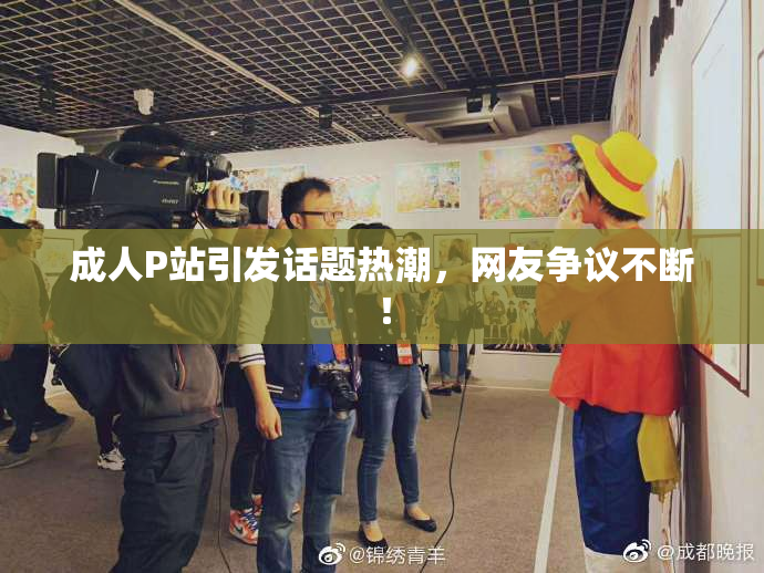 成人P站引发话题热潮，网友争议不断！