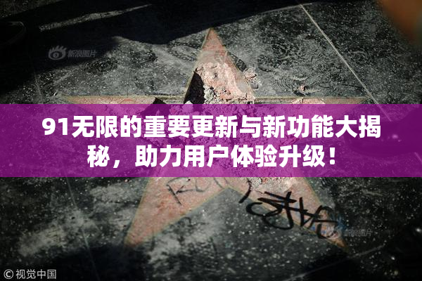 91无限的重要更新与新功能大揭秘，助力用户体验升级！