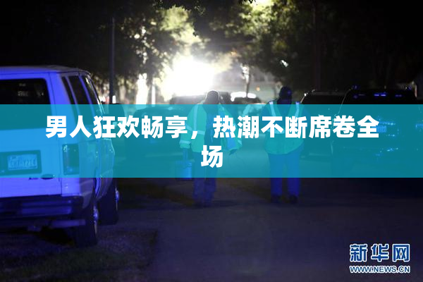 男人狂欢畅享，热潮不断席卷全场