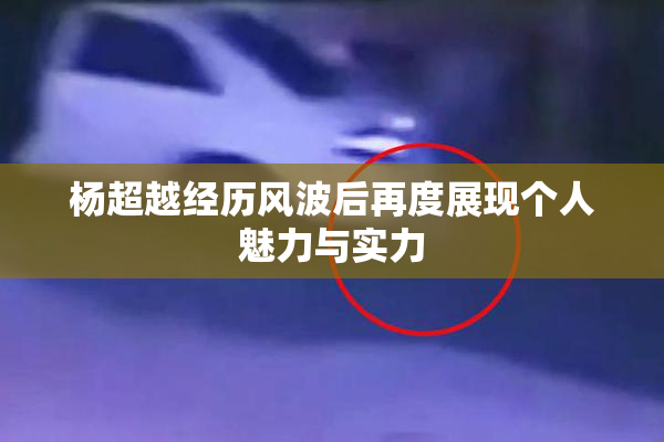杨超越经历风波后再度展现个人魅力与实力