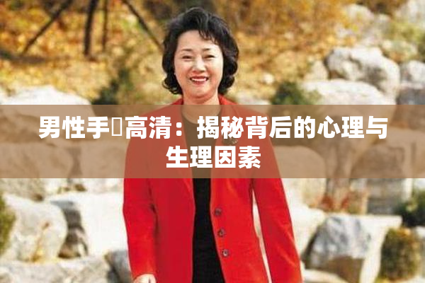 男性手婬高清：揭秘背后的心理与生理因素