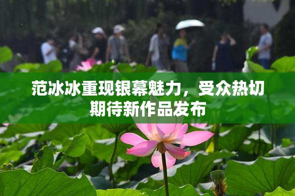范冰冰重现银幕魅力，受众热切期待新作品发布