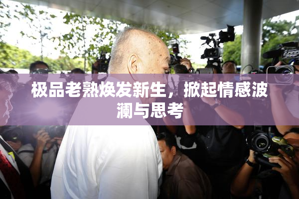 极品老熟焕发新生，掀起情感波澜与思考