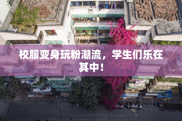 校服变身玩粉潮流，学生们乐在其中！