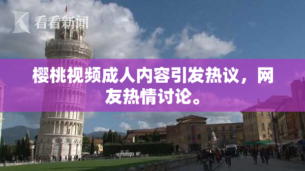 樱桃视频成人内容引发热议，网友热情讨论。