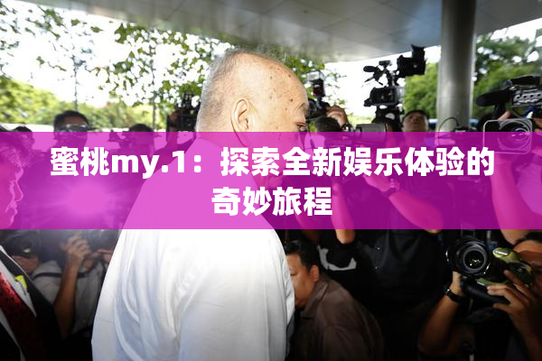 蜜桃my.1：探索全新娱乐体验的奇妙旅程