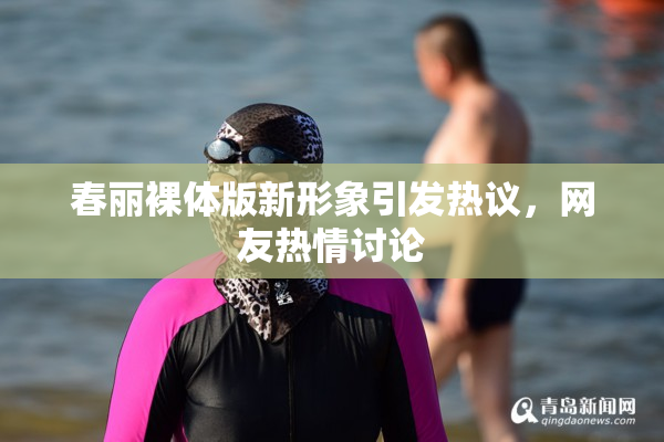 春丽裸体版新形象引发热议，网友热情讨论