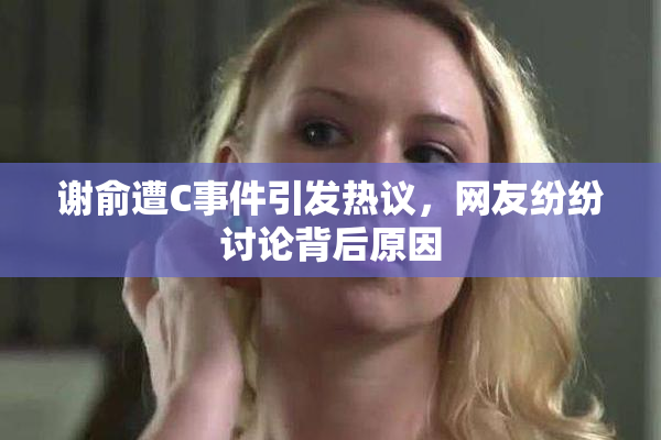 谢俞遭C事件引发热议，网友纷纷讨论背后原因
