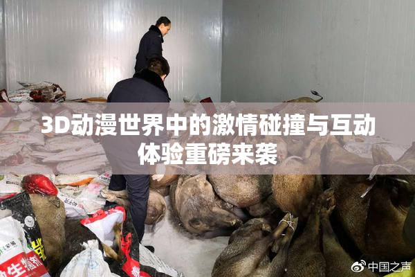 3D动漫世界中的激情碰撞与互动体验重磅来袭