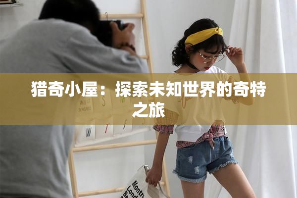 猎奇小屋：探索未知世界的奇特之旅
