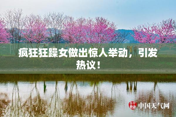 疯狂狂躁女做出惊人举动，引发热议！