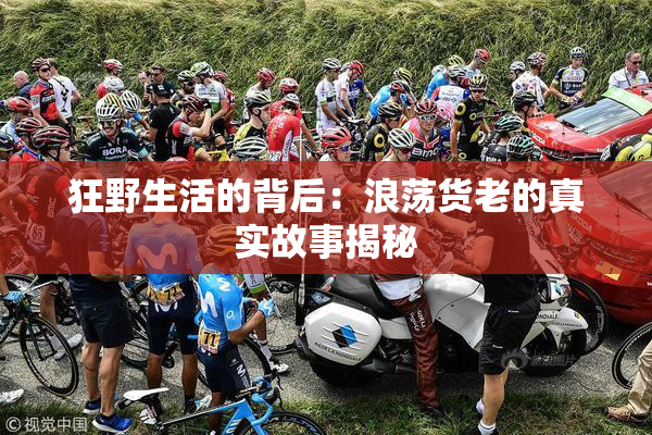 狂野生活的背后：浪荡货老的真实故事揭秘