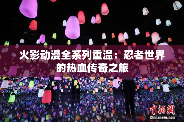 火影动漫全系列重温：忍者世界的热血传奇之旅