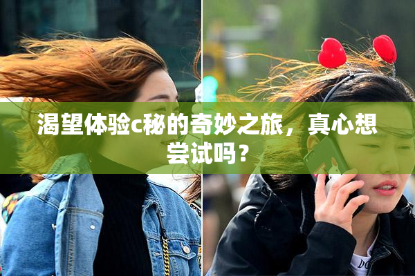 渴望体验c秘的奇妙之旅，真心想尝试吗？