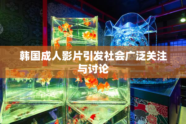韩国成人影片引发社会广泛关注与讨论