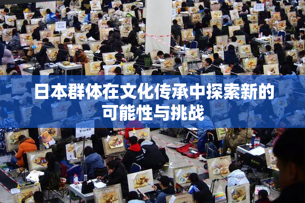 日本群体在文化传承中探索新的可能性与挑战