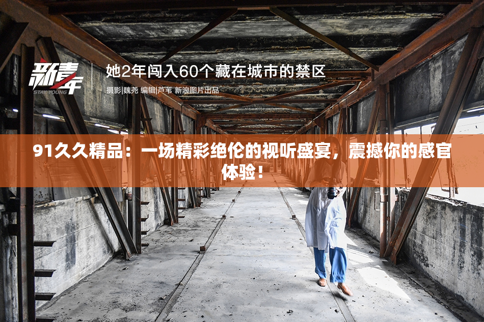 91久久精品：一场精彩绝伦的视听盛宴，震撼你的感官体验！