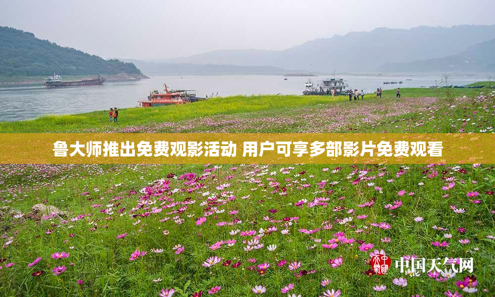 鲁大师推出免费观影活动 用户可享多部影片免费观看