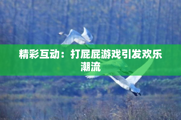 精彩互动：打屁屁游戏引发欢乐潮流