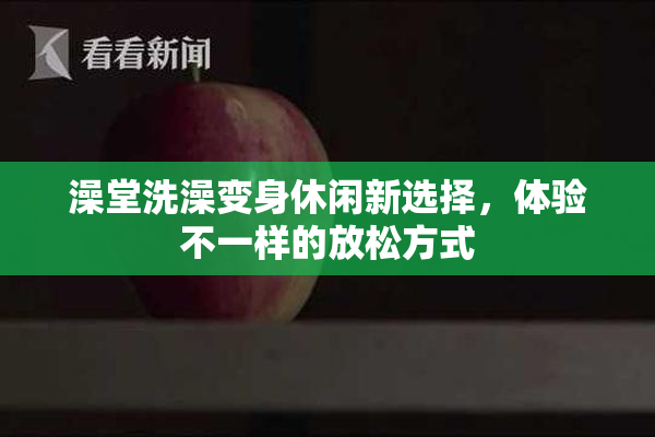 澡堂洗澡变身休闲新选择，体验不一样的放松方式