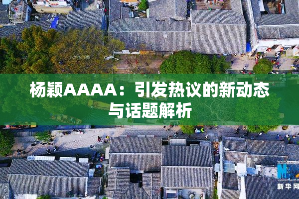杨颖AAAA：引发热议的新动态与话题解析
