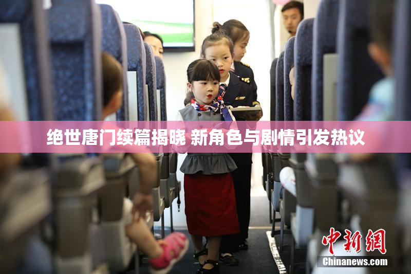 绝世唐门续篇揭晓 新角色与剧情引发热议