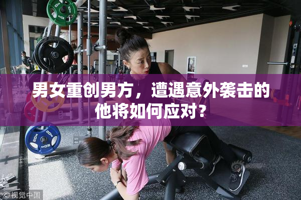 男女重创男方，遭遇意外袭击的他将如何应对？