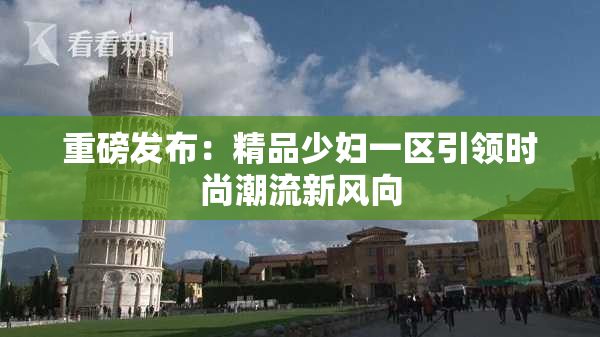 重磅发布：精品少妇一区引领时尚潮流新风向