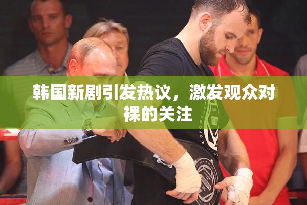 韩国新剧引发热议，激发观众对  裸的关注