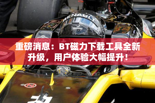 重磅消息：BT磁力下载工具全新升级，用户体验大幅提升！