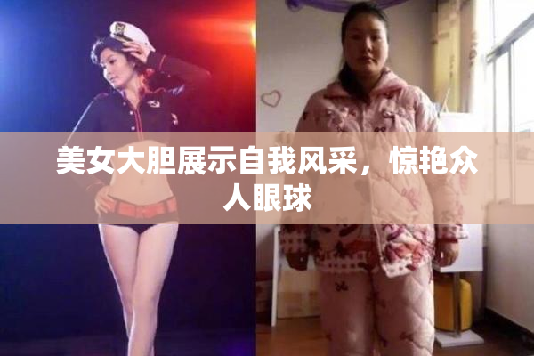 美女大胆展示自我风采，惊艳众人眼球