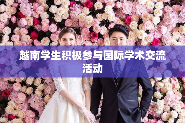 越南学生积极参与国际学术交流活动