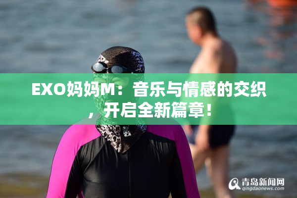 EXO妈妈M：音乐与情感的交织，开启全新篇章！