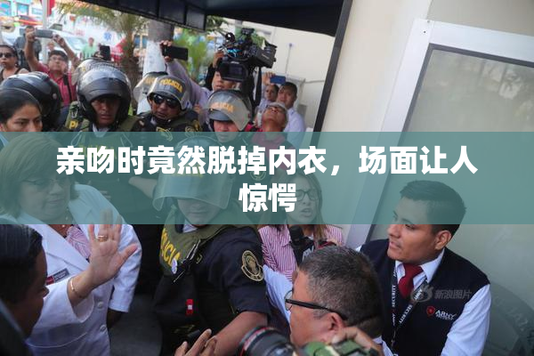 亲吻时竟然脱掉内衣，场面让人惊愕