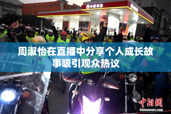 周淑怡在直播中分享个人成长故事吸引观众热议