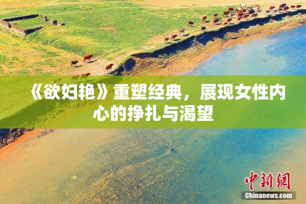 《欲妇艳》重塑经典，展现女性内心的挣扎与渴望