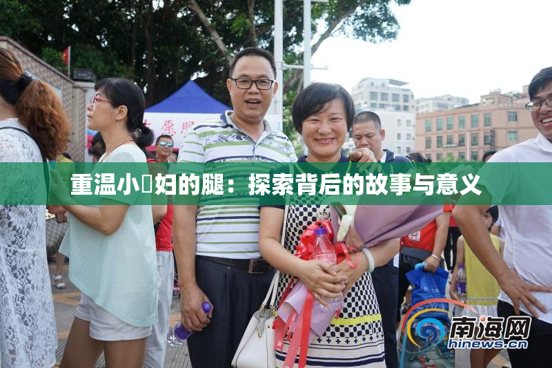 重温小婬妇的腿：探索背后的故事与意义