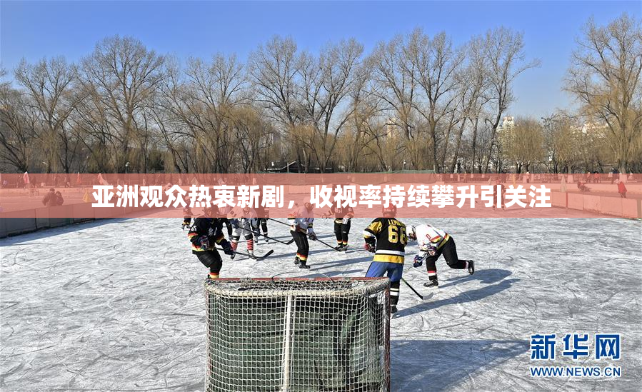 亚洲观众热衷新剧，收视率持续攀升引关注