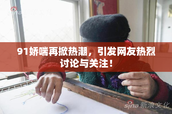 91娇喘再掀热潮，引发网友热烈讨论与关注！