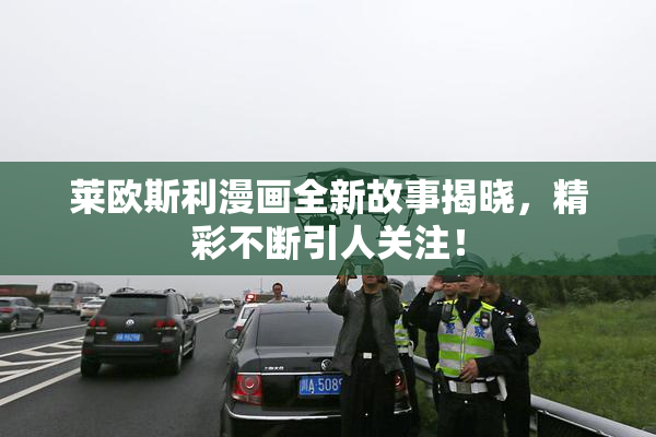 莱欧斯利漫画全新故事揭晓，精彩不断引人关注！