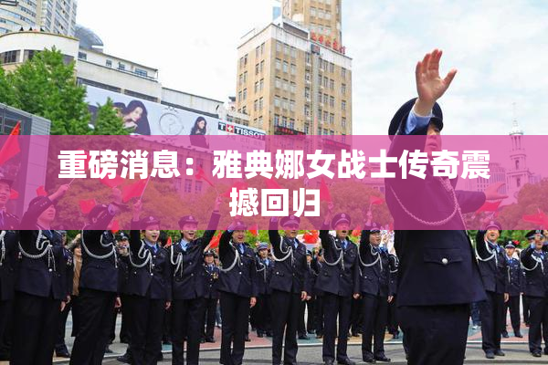 重磅消息：雅典娜女战士传奇震撼回归