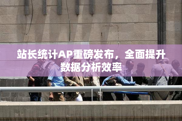 站长统计AP重磅发布，全面提升数据分析效率