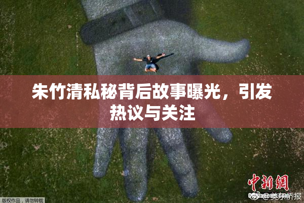 朱竹清私秘背后故事曝光，引发热议与关注