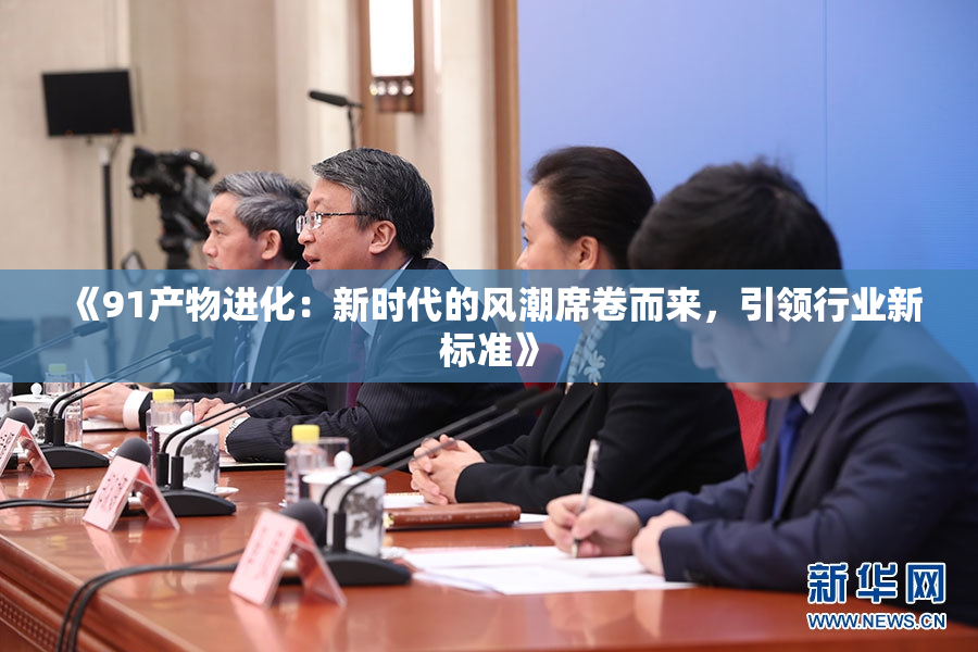《91产物进化：新时代的风潮席卷而来，引领行业新标准》