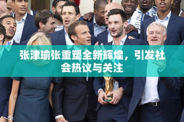 张津瑜张重塑全新辉煌，引发社会热议与关注