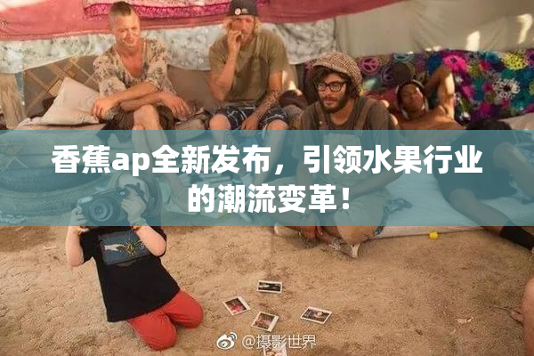 香蕉ap全新发布，引领水果行业的潮流变革！