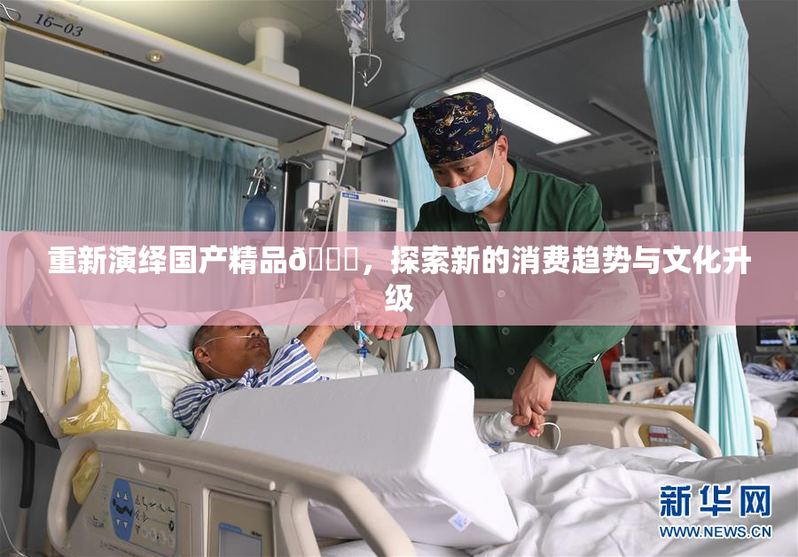 重新演绎国产精品🈚，探索新的消费趋势与文化升级