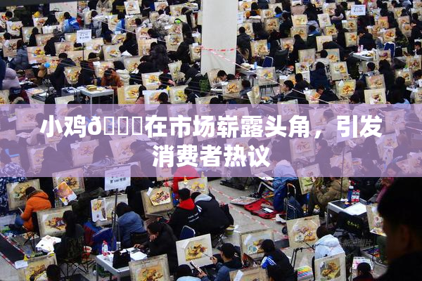 小鸡🐔在市场崭露头角，引发消费者热议