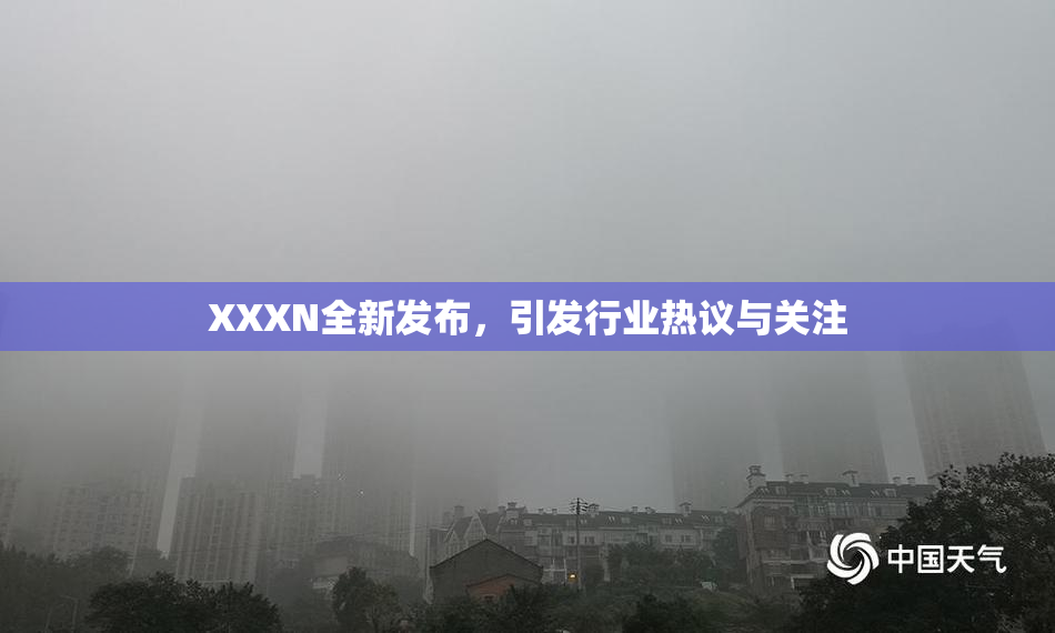 XXXN全新发布，引发行业热议与关注