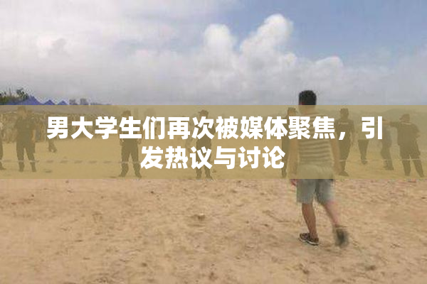 男大学生们再次被媒体聚焦，引发热议与讨论